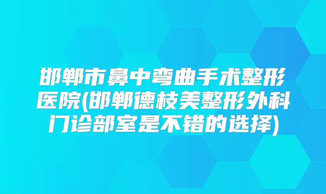 邯郸市鼻中弯曲手术整形医院(邯郸德枝美整形外科门诊部室是不错的选择)