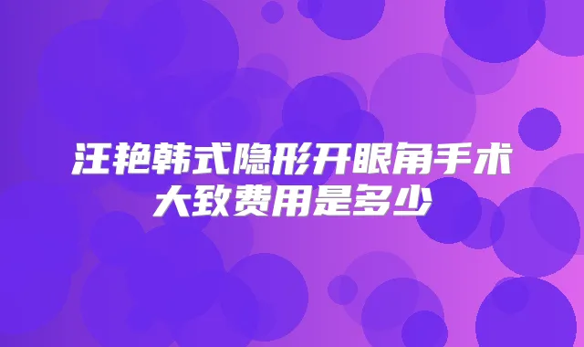 汪艳韩式隐形开眼角手术大致费用是多少