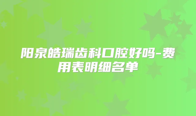 阳泉皓瑞齿科口腔好吗-费用表明细名单