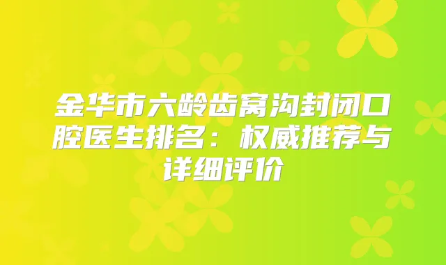 金华市六龄齿窝沟封闭口腔医生排名：推荐与详细评价