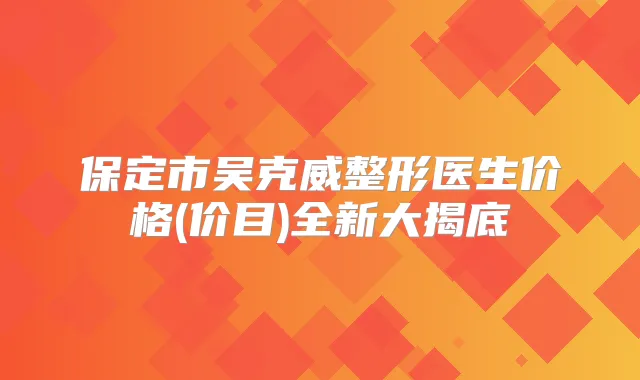保定市吴克威整形医生价格(价目)全新大揭底