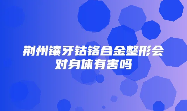 荆州镶牙钴铬合金整形会对身体有害吗