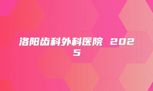 洛阳齿科外科医院 2025