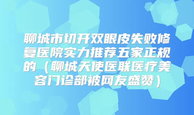 聊城市切开双眼皮失败修复医院实力推荐五家正规的(聊城天使医联医疗美容门诊部被网友盛赞)