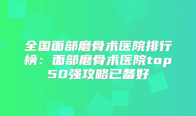 全国面部磨骨术医院排行榜:面部磨骨术医院top50强攻略已备好