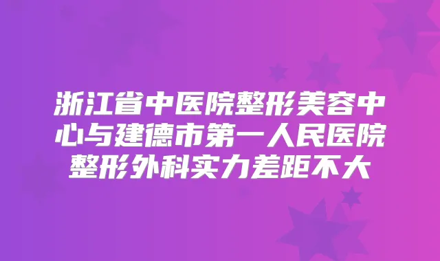 浙江省中医院整形美容中心与建德市第一人民医院整形外科实力差距不大