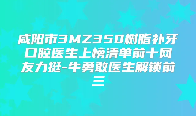 咸阳市3MZ350树脂补牙口腔医生上榜清单前十网友力挺-牛勇敢医生解锁前三
