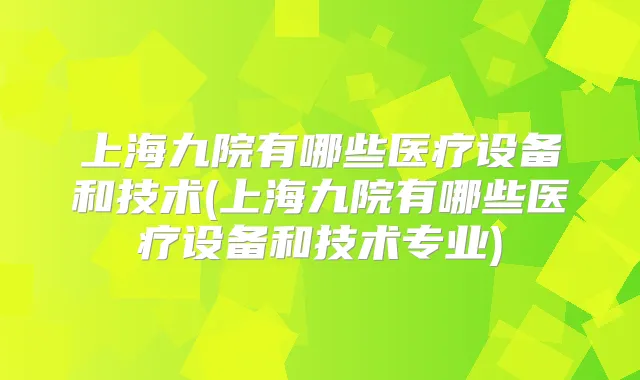 上海九院有哪些医疗设备和技术(上海九院有哪些医疗设备和技术专业)
