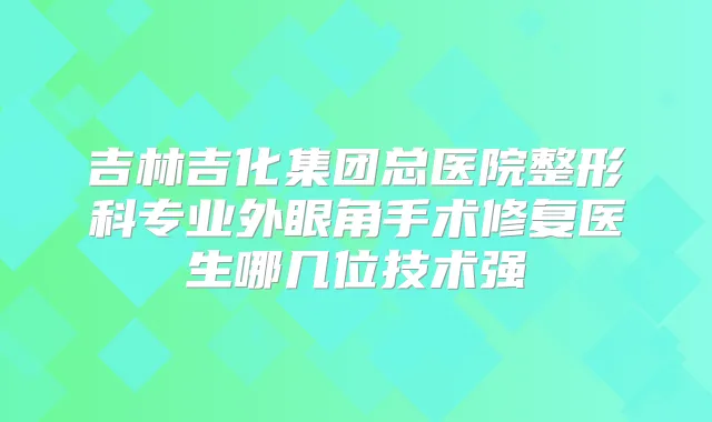 吉林吉化集团总医院整形科专业外眼角手术修复医生哪几位技术强