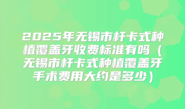 2025年无锡市杆卡式种植覆盖牙收费标准有吗（无锡市杆卡式种植覆盖牙手术费用大约是多少）