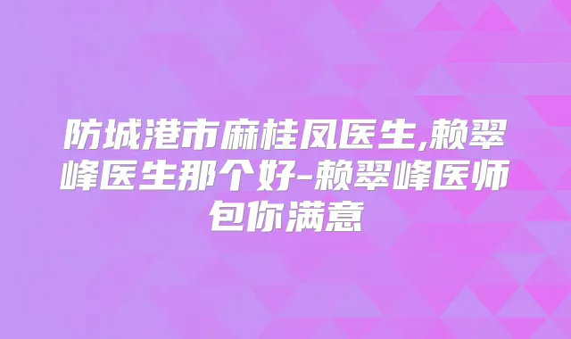 防城港市麻桂凤医生,赖翠峰医生那个好-赖翠峰医师包你满意