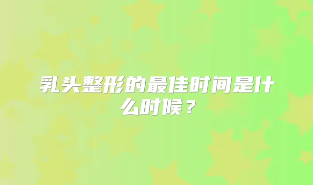 乳头整形的佳时间是什么时候？