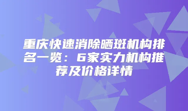 重庆快速消除晒斑机构排名一览：6家实力机构推荐及价格详情