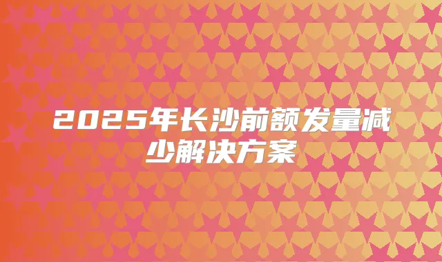 2025年长沙前额发量减少解决方案