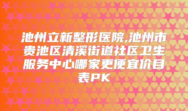 池州立新整形医院,池州市贵池区清溪街道社区卫生服务中心哪家更便宜价目表PK