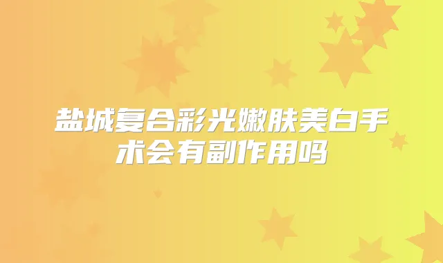 盐城复合彩光嫩肤美白手术会有副作用吗