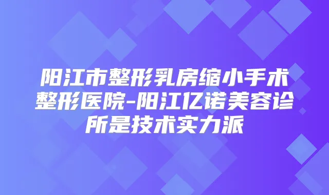 阳江市整形乳房缩小手术整形医院-阳江亿诺美容诊所是技术实力派