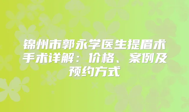 锦州市郭永学医生提眉术手术详解：价格、案例及预约方式