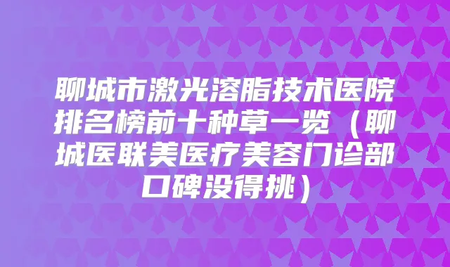聊城市激光溶脂技术医院排名榜前十种草一览（聊城医联美医疗美容门诊部口碑没得挑）
