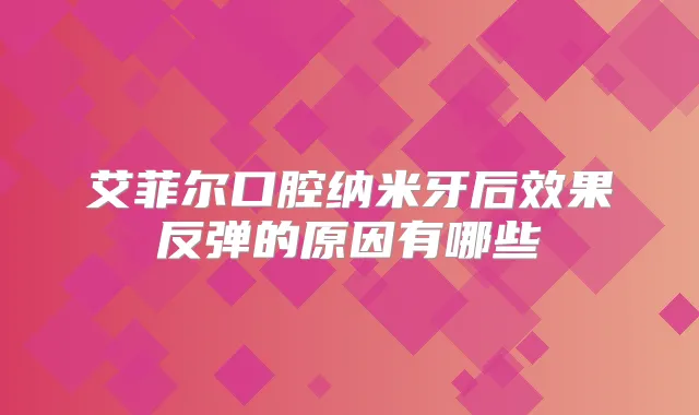 艾菲尔口腔纳米牙后效果反弹的原因有哪些