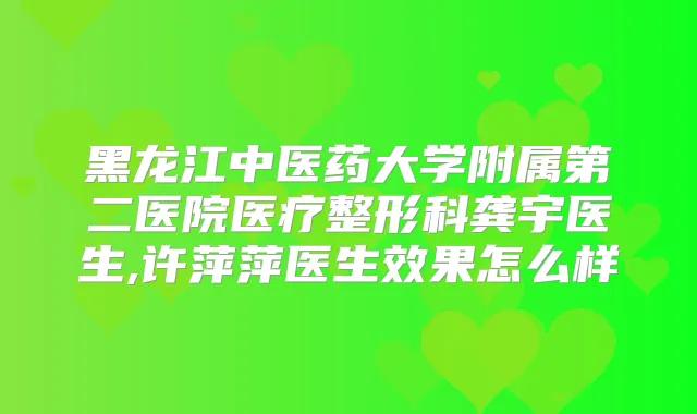 黑龙江中医药大学附属第二医院医疗整形科龚宇医生,许萍萍医生效果怎么样