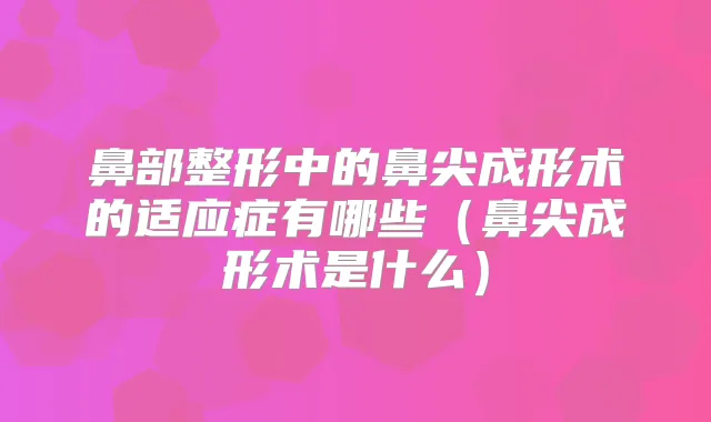 鼻部整形中的鼻尖成形术的适应症有哪些（鼻尖成形术是什么）