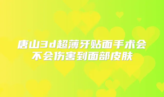 唐山3d超薄牙贴面手术会不会伤害到面部皮肤