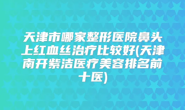 天津市哪家整形医院鼻头上红血丝比较好(天津南开紫洁医疗美容排名前十医)