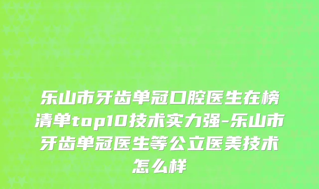 乐山市牙齿单冠口腔医生在榜清单top10技术实力强-乐山市牙齿单冠医生等公立医美技术怎么样