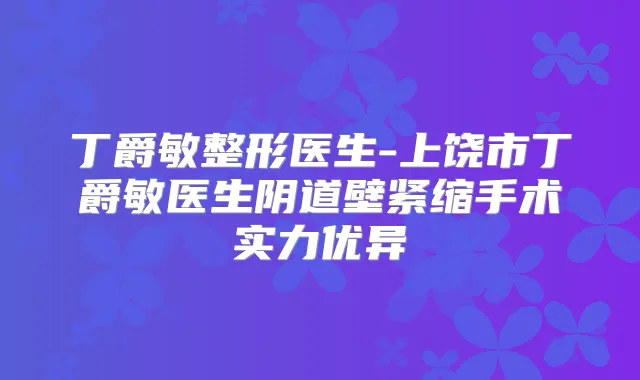 丁爵敏整形医生-上饶市丁爵敏医生阴道壁紧缩手术实力优异