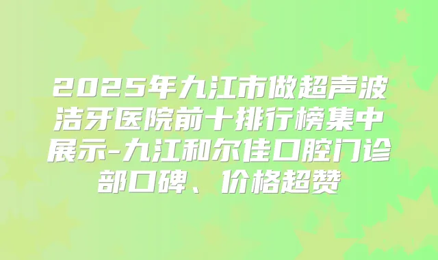 2025年九江市做超声波洁牙医院前十排行榜集中展示-九江和尔佳口腔门诊部口碑、价格超赞