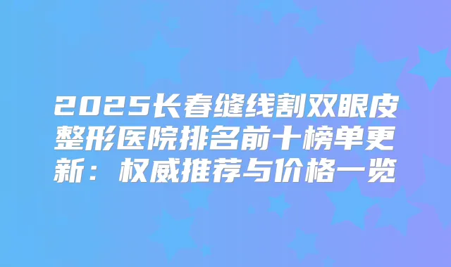 2025长春缝线割双眼皮整形医院排名前十榜单更新:推荐与价格一览