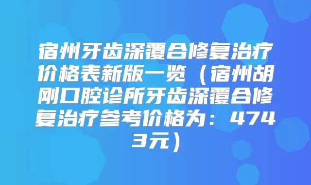 宿州牙齿深覆合修复价格表新版一览（宿州胡刚口腔诊所牙齿深覆合修复参考价格为：4743元）