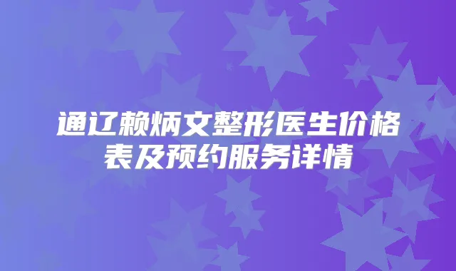 通辽赖炳文整形医生价格表及预约服务详情