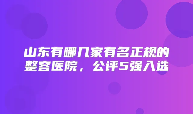 山东有哪几家有名正规的整容医院，公评5强入选