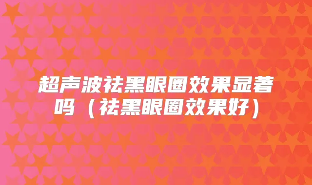超声波祛黑眼圈效果显著吗(祛黑眼圈效果好)