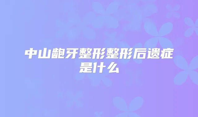 中山龅牙整形整形后遗症是什么