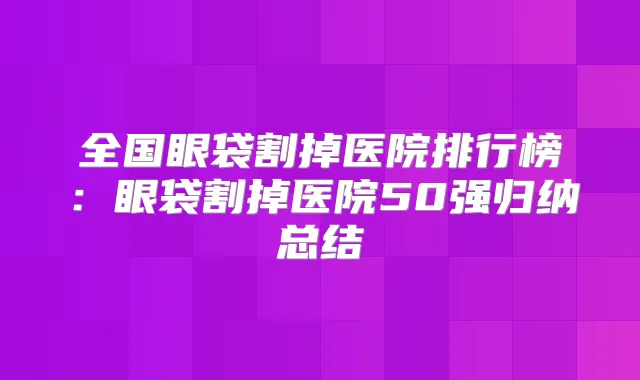 全国眼袋割掉医院排行榜：眼袋割掉医院50强归纳总结