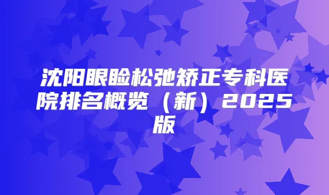 沈阳眼睑松弛矫正专科医院排名概览（新）2025版