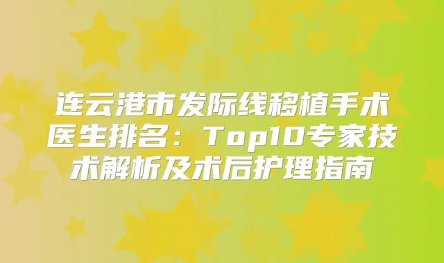 连云港市发际线移植手术医生排名：Top10专家技术解析及术后护理指南