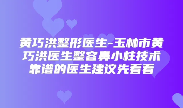 黄巧洪整形医生-玉林市黄巧洪医生整容鼻小柱技术靠谱的医生建议先看看