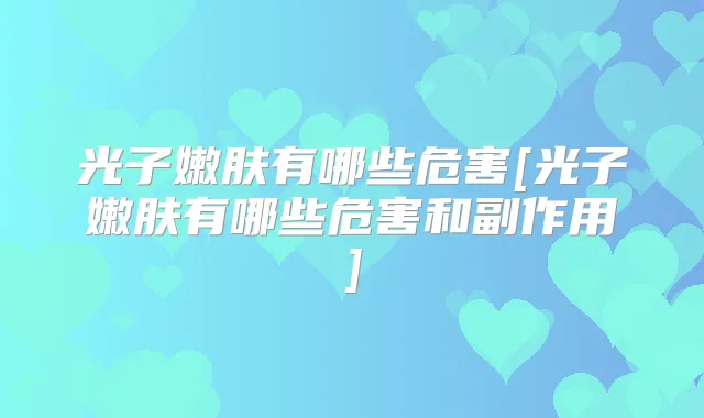 光子嫩肤有哪些危害[光子嫩肤有哪些危害和副作用]