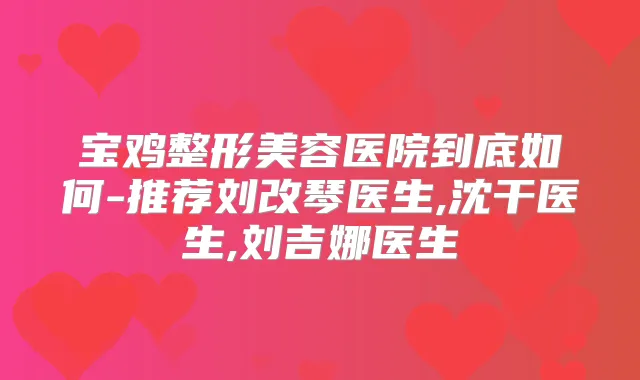 宝鸡整形美容医院到底如何-推荐刘改琴医生,沈干医生,刘吉娜医生