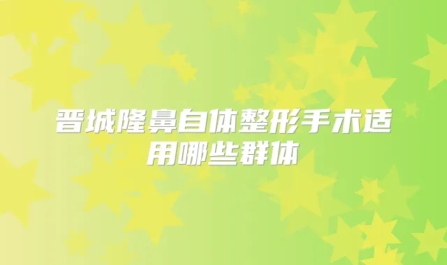 晋城隆鼻自体整形手术适用哪些群体