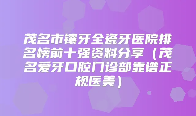 茂名市镶牙全瓷牙医院排名榜前十强资料分享（茂名爱牙口腔门诊部靠谱正规医美）