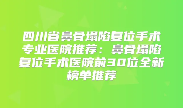 四川省鼻骨塌陷复位手术专业医院推荐：鼻骨塌陷复位手术医院前30位全新榜单推荐