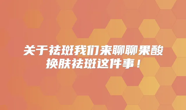 关于祛斑我们来聊聊果酸换肤祛斑这件事！