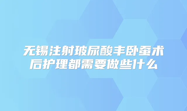 无锡注射玻尿酸丰卧蚕术后护理都需要做些什么