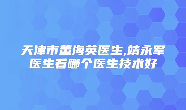 天津市董海英医生,靖永军医生看哪个医生技术好