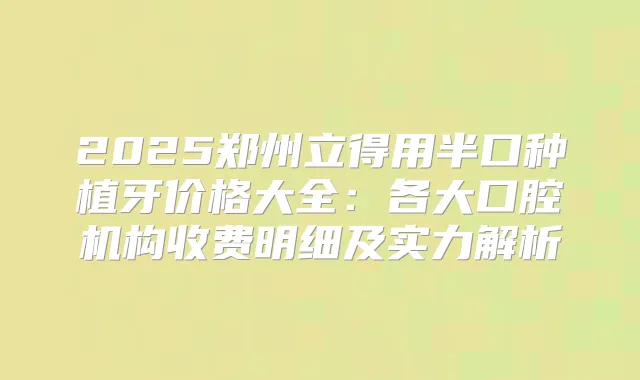 2025郑州立得用半口种植牙价格大全:各大口腔机构收费明细及实力解析
